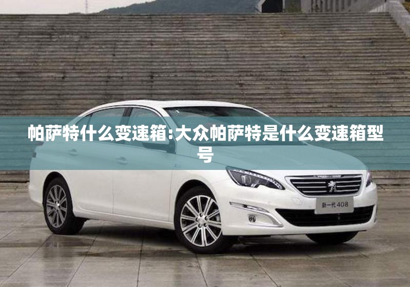 帕萨特什么变速箱:大众帕萨特是什么变速箱型号