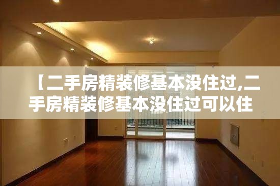 【二手房精装修基本没住过,二手房精装修基本没住过可以住吗】 【二手房精装修基本没住过,二手房精装修基本没住过可以住吗】