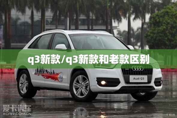 q3新款/q3新款和老款区别 q3新款/q3新款和老款区别