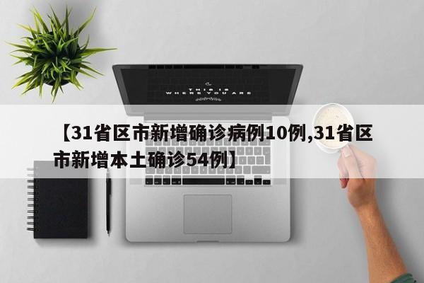 【31省区市新增确诊病例10例,31省区市新增本土确诊54例】