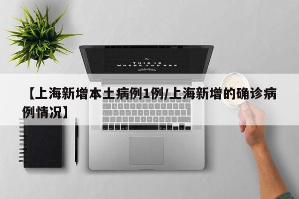 【上海新增本土病例1例/上海新增的确诊病例情况】