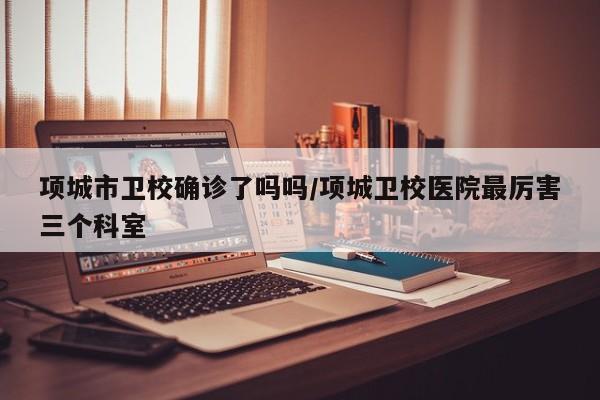 项城市卫校确诊了吗吗/项城卫校医院最厉害三个科室