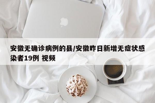 安徽无确诊病例的县/安徽昨日新增无症状感染者19例 视频