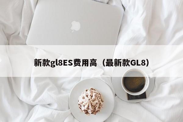 新款gl8ES费用高（最新款GL8）