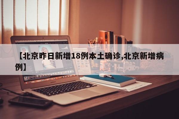 【北京昨日新增18例本土确诊,北京新增病例】