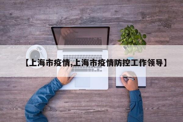 【上海市疫情,上海市疫情防控工作领导】