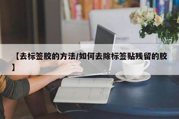 【去标签胶的方法/如何去除标签贴残留的胶】
