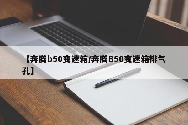 【奔腾b50变速箱/奔腾B50变速箱排气孔】