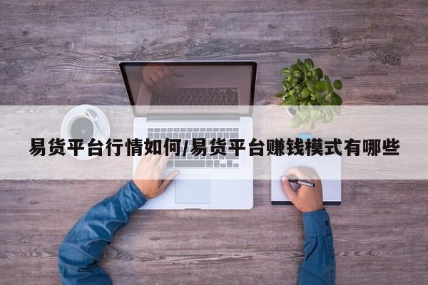 易货平台行情如何/易货平台赚钱模式有哪些