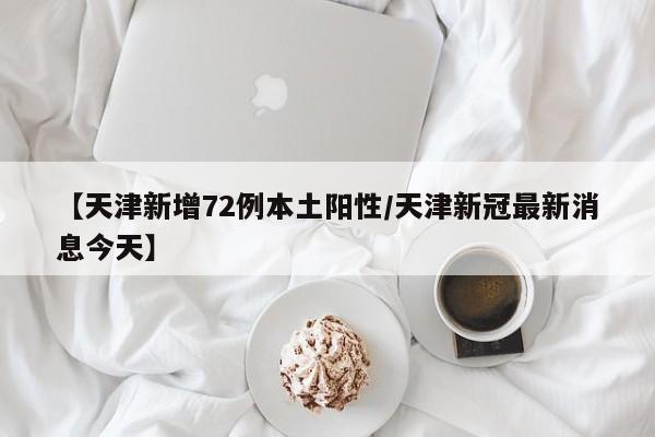 【天津新增72例本土阳性/天津新冠最新消息今天】
