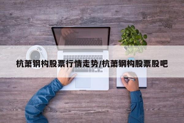 杭萧钢构股票行情走势/杭萧钢构股票股吧