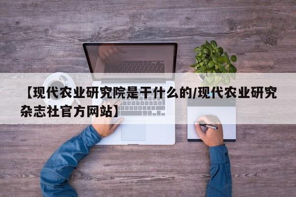 【现代农业研究院是干什么的/现代农业研究杂志社官方网站】