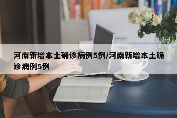 河南新增本土确诊病例5例/河南新增本土确诊病例5例
