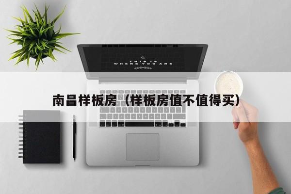 南昌样板房（样板房值不值得买）