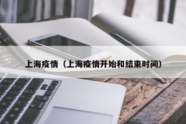 上海疫情（上海疫情开始和结束时间）