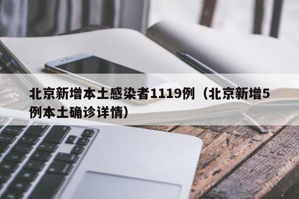 北京新增本土感染者1119例（北京新增5例本土确诊详情）