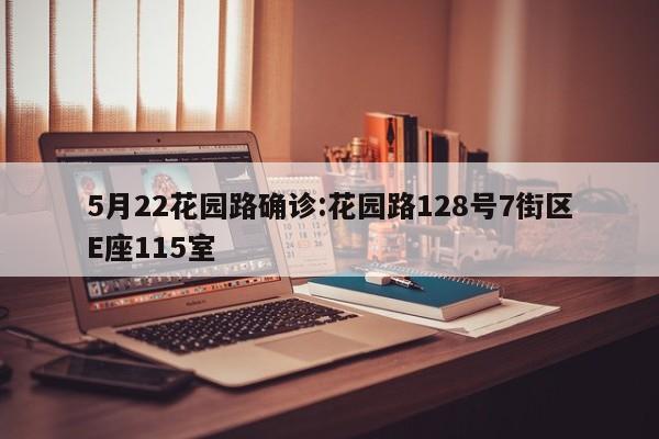 5月22花园路确诊:花园路128号7街区E座115室
