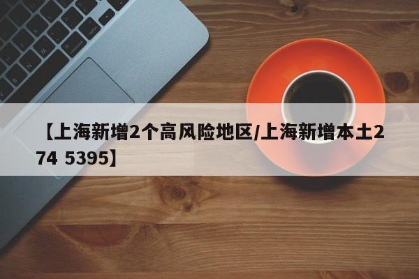 【上海新增2个高风险地区/上海新增本土274 5395】