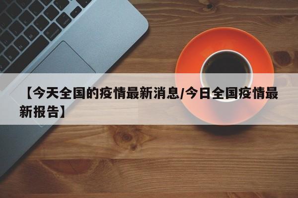 【今天全国的疫情最新消息/今日全国疫情最新报告】