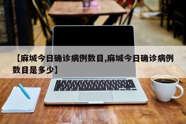 【麻城今日确诊病例数目,麻城今日确诊病例数目是多少】