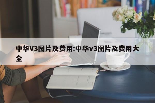 中华V3图片及费用:中华v3图片及费用大全