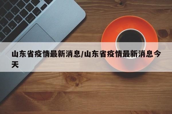 山东省疫情最新消息/山东省疫情最新消息今天