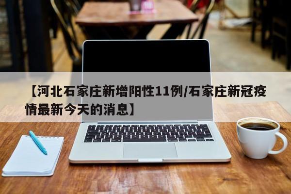 【河北石家庄新增阳性11例/石家庄新冠疫情最新今天的消息】
