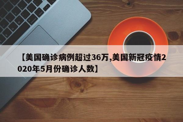 【美国确诊病例超过36万,美国新冠疫情2020年5月份确诊人数】