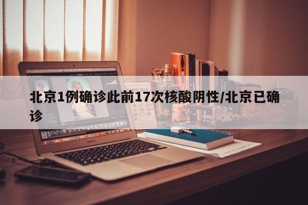 北京1例确诊此前17次核酸阴性/北京已确诊