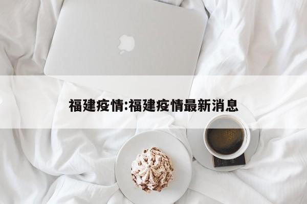 福建疫情:福建疫情最新消息