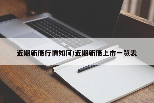 近期新债行情如何/近期新债上市一览表