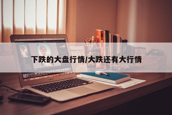 下跌的大盘行情/大跌还有大行情