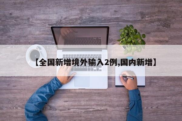 【全国新增境外输入2例,国内新增】