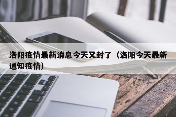 洛阳疫情最新消息今天又封了（洛阳今天最新通知疫情）