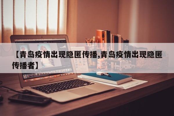 【青岛疫情出现隐匿传播,青岛疫情出现隐匿传播者】
