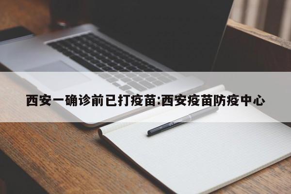 西安一确诊前已打疫苗:西安疫苗防疫中心