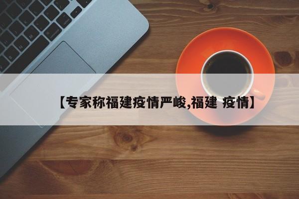 【专家称福建疫情严峻,福建 疫情】
