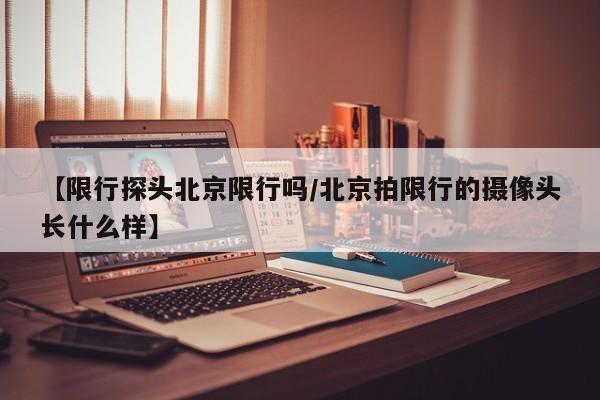 【限行探头北京限行吗/北京拍限行的摄像头长什么样】