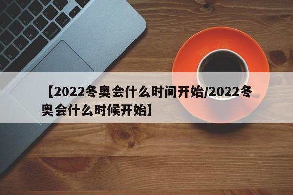【2022冬奥会什么时间开始/2022冬奥会什么时候开始】