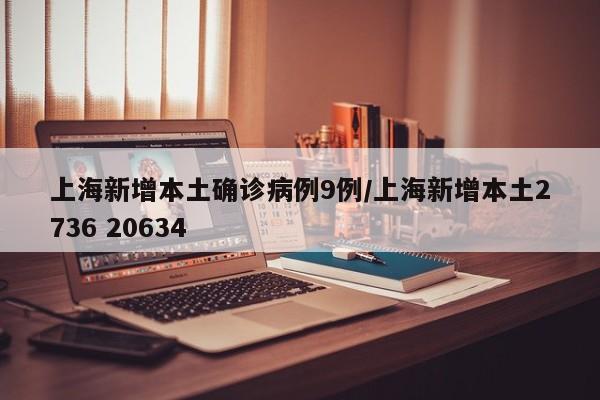 上海新增本土确诊病例9例/上海新增本土2736 20634