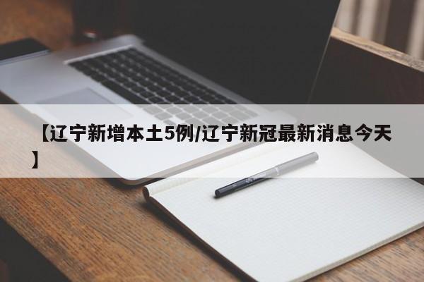 【辽宁新增本土5例/辽宁新冠最新消息今天】
