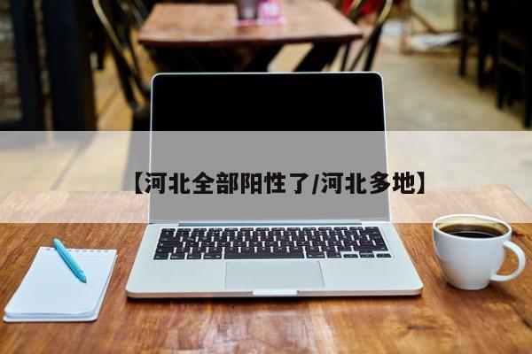 【河北全部阳性了/河北多地】