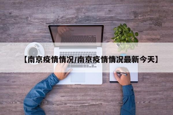 【南京疫情情况/南京疫情情况最新今天】