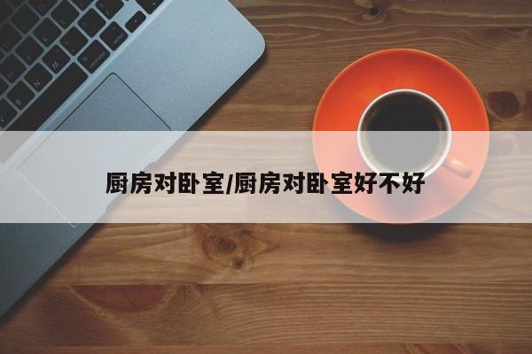 厨房对卧室/厨房对卧室好不好