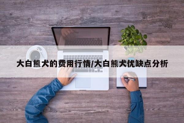大白熊犬的费用行情/大白熊犬优缺点分析