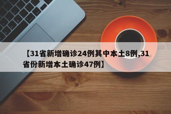 【31省新增确诊24例其中本土8例,31省份新增本土确诊47例】