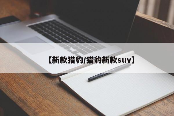【新款猎豹/猎豹新款suv】