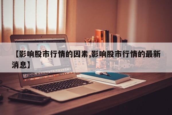 【影响股市行情的因素,影响股市行情的最新消息】