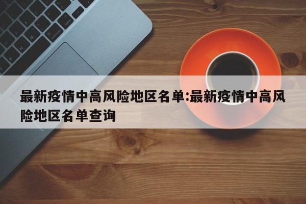 最新疫情中高风险地区名单:最新疫情中高风险地区名单查询