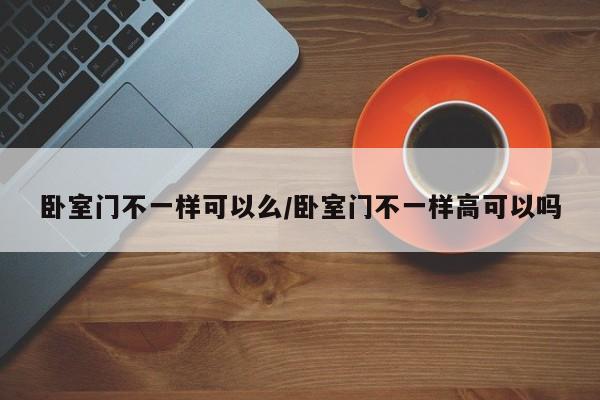 卧室门不一样可以么/卧室门不一样高可以吗